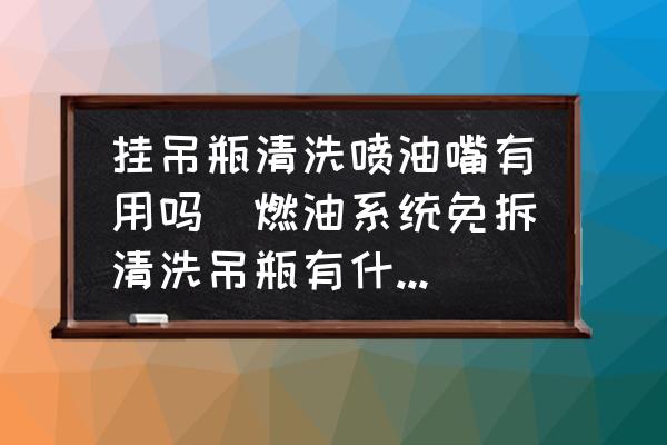 掛吊瓶清洗噴油嘴有用嗎(燃油系統(tǒng)免拆清洗吊瓶有什么作用？)