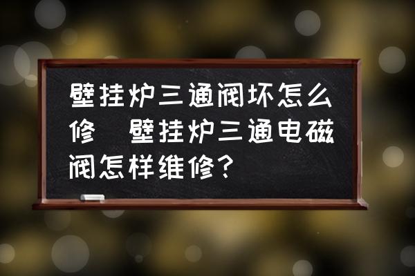 壁掛爐三通閥壞怎么修(壁掛爐三通電磁閥怎樣維修？)