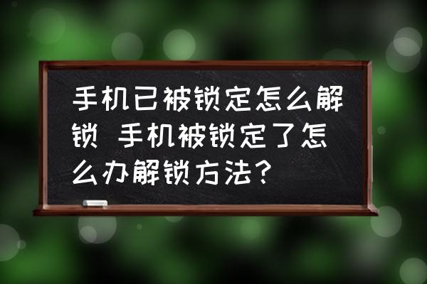 手機已被鎖定怎么解鎖 手機被鎖定了怎么辦解鎖方法？