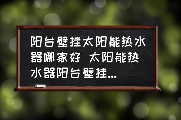 陽臺壁掛太陽能熱水器哪家好 太陽能熱水器陽臺壁掛式 排名？