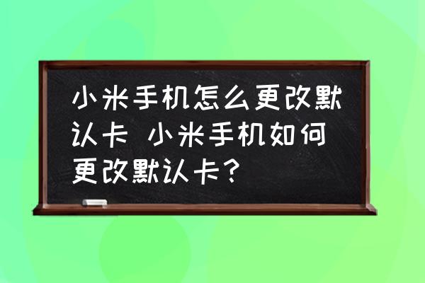 小米手機(jī)怎么更改默認(rèn)卡 小米手機(jī)如何更改默認(rèn)卡？