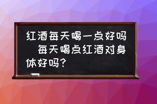 紅酒每天喝一點(diǎn)好嗎(每天喝點(diǎn)紅酒對(duì)身體好嗎？)