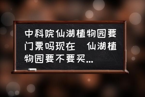 中科院仙湖植物園要門(mén)票嗎現(xiàn)在(仙湖植物園要不要買(mǎi)門(mén)票？)