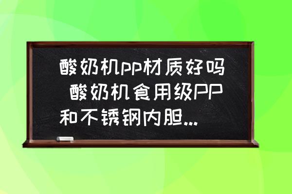 酸奶機pp材質(zhì)好嗎 酸奶機食用級PP和不銹鋼內(nèi)膽哪個好？