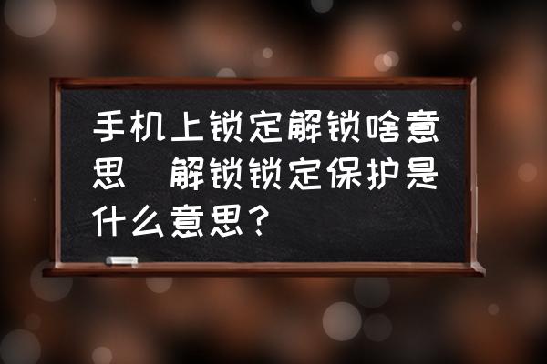 手機(jī)上鎖定解鎖啥意思(解鎖鎖定保護(hù)是什么意思？)