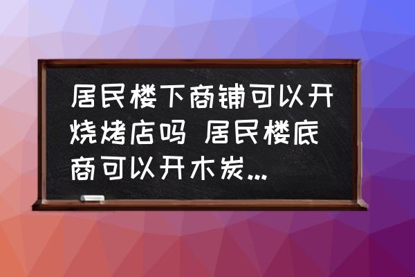 居民樓下商鋪可以開燒烤店嗎 居民樓底商可以開木炭燒烤嗎？