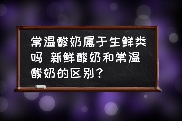 常溫酸奶屬于生鮮類嗎 新鮮酸奶和常溫酸奶的區(qū)別？