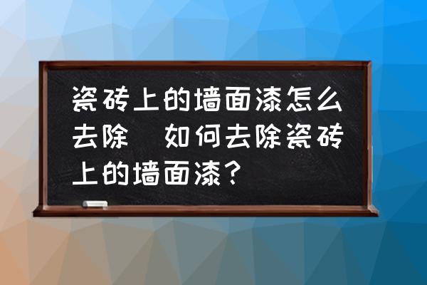 瓷磚上的墻面漆怎么去除(如何去除瓷磚上的墻面漆？)