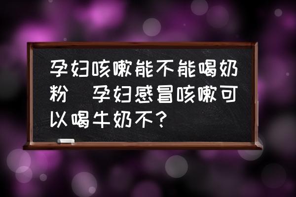 孕婦咳嗽能不能喝奶粉(孕婦感冒咳嗽可以喝牛奶不？)