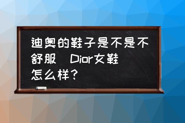 迪奧的鞋子是不是不舒服(Dior女鞋怎么樣？)