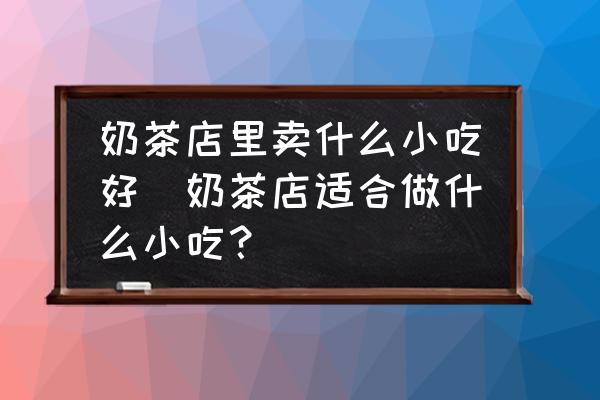 奶茶店里賣什么小吃好(奶茶店適合做什么小吃？)