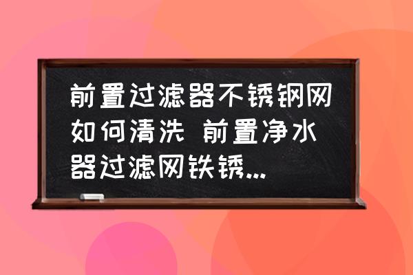 前置過濾器不銹鋼網(wǎng)如何清洗 前置凈水器過濾網(wǎng)鐵銹怎么清理？