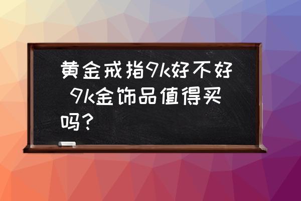 黃金戒指9k好不好 9k金飾品值得買嗎？