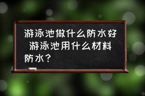 游泳池做什么防水好 游泳池用什么材料防水？