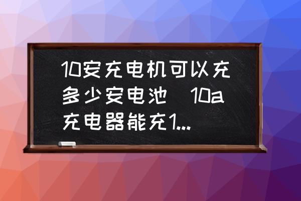 10安充電機(jī)可以充多少安電池(10a充電器能充15a的電池嗎？)