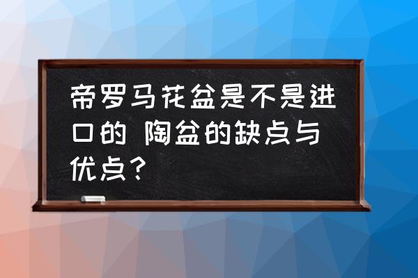 帝羅馬花盆是不是進口的 陶盆的缺點與優(yōu)點？