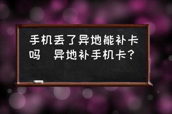 手機(jī)丟了異地能補(bǔ)卡嗎(異地補(bǔ)手機(jī)卡？)