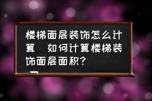 樓梯面層裝飾怎么計算(如何計算樓梯裝飾面層面積？)