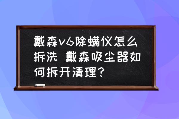 戴森v6除螨儀怎么拆洗 戴森吸塵器如何拆開清理？