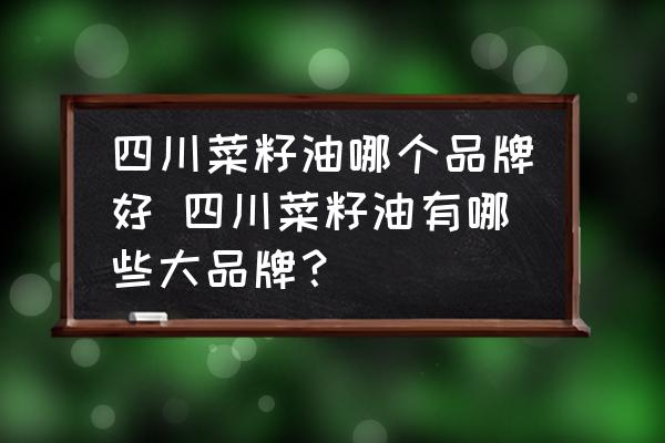 四川菜籽油哪個品牌好 四川菜籽油有哪些大品牌？
