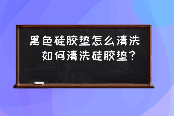 黑色硅膠墊怎么清洗(如何清洗硅膠墊？)