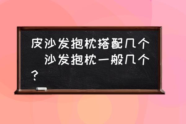 皮沙發(fā)抱枕搭配幾個(沙發(fā)抱枕一般幾個？)