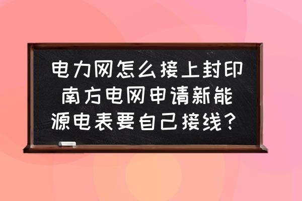 電力網(wǎng)怎么接上封印 南方電網(wǎng)申請新能源電表要自己接線？