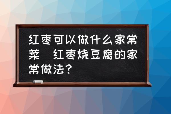 紅棗可以做什么家常菜(紅棗燒豆腐的家常做法？)