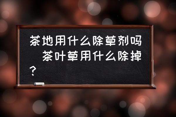 茶地用什么除草劑嗎(茶葉草用什么除掉？)
