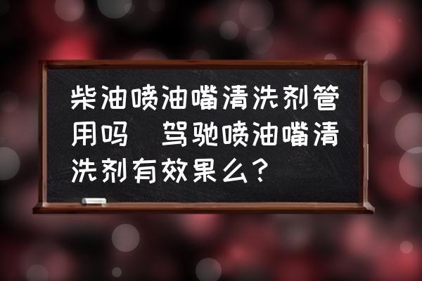 柴油噴油嘴清洗劑管用嗎(駕馳噴油嘴清洗劑有效果么？)