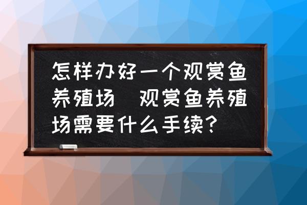 怎樣辦好一個觀賞魚養(yǎng)殖場(觀賞魚養(yǎng)殖場需要什么手續(xù)？)