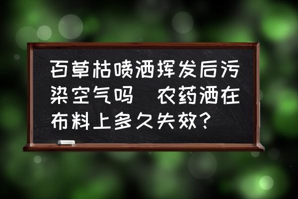 百草枯噴灑揮發(fā)后污染空氣嗎(農(nóng)藥灑在布料上多久失效？)
