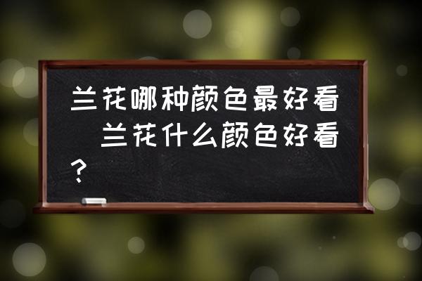 蘭花哪種顏色最好看(蘭花什么顏色好看？)