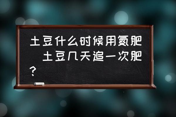 土豆什么時(shí)候用氮肥(土豆幾天追一次肥？)