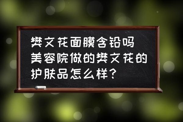 樊文花面膜含鉛嗎(美容院做的樊文花的護(hù)膚品怎么樣？)