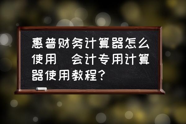 惠普財務計算器怎么使用(會計專用計算器使用教程？)