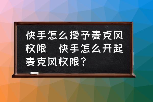 快手怎么授予麥克風權(quán)限(快手怎么開起麥克風權(quán)限？)