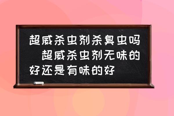 超威殺蟲劑殺臭蟲嗎(超威殺蟲劑無味的好還是有味的好)
