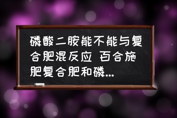磷酸二胺能不能與復(fù)合肥混反應(yīng) 百合施肥復(fù)合肥和磷酸二銨怎么樣配比？