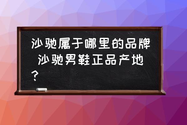沙馳屬于哪里的品牌 沙馳男鞋正品產(chǎn)地？
