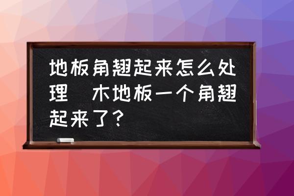 地板角翹起來怎么處理(木地板一個(gè)角翹起來了？)