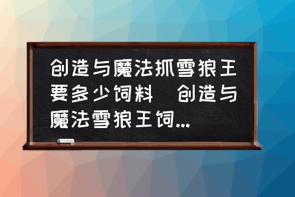 創(chuàng)造與魔法抓雪狼王要多少飼料(創(chuàng)造與魔法雪狼王飼料怎么做幾包？)