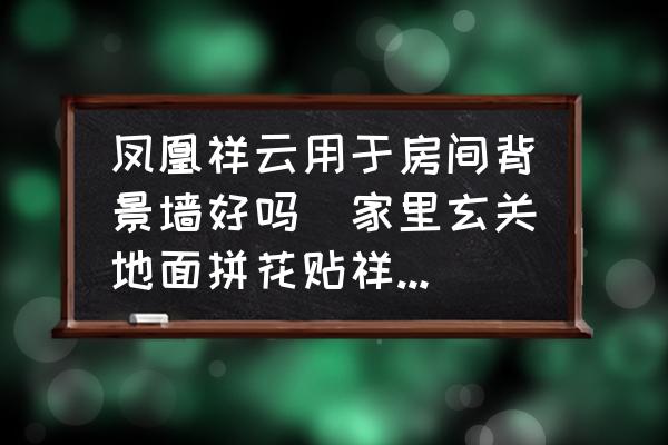 鳳凰祥云用于房間背景墻好嗎(家里玄關(guān)地面拼花貼祥云好不好？)