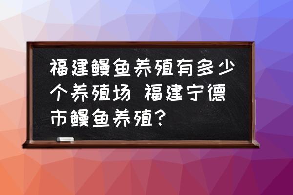 福建鰻魚(yú)養(yǎng)殖有多少個(gè)養(yǎng)殖場(chǎng) 福建寧德市鰻魚(yú)養(yǎng)殖？