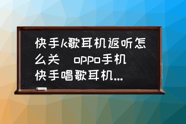 快手k歌耳機返聽怎么關(guān)(oppo手機快手唱歌耳機怎么反聽？)