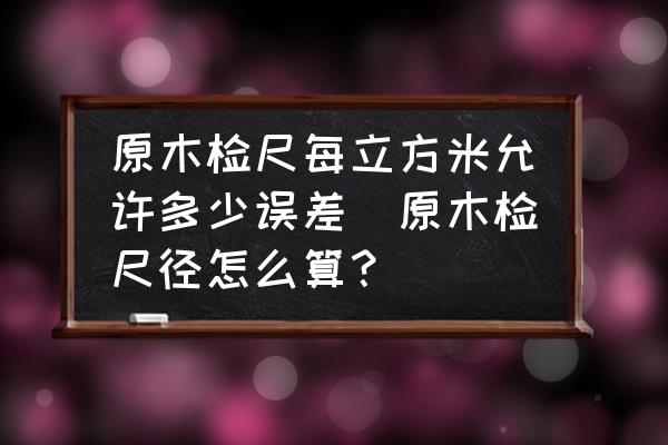 原木檢尺每立方米允許多少誤差(原木檢尺徑怎么算？)