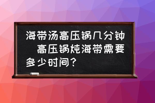 海帶湯高壓鍋幾分鐘(高壓鍋燉海帶需要多少時(shí)間？)