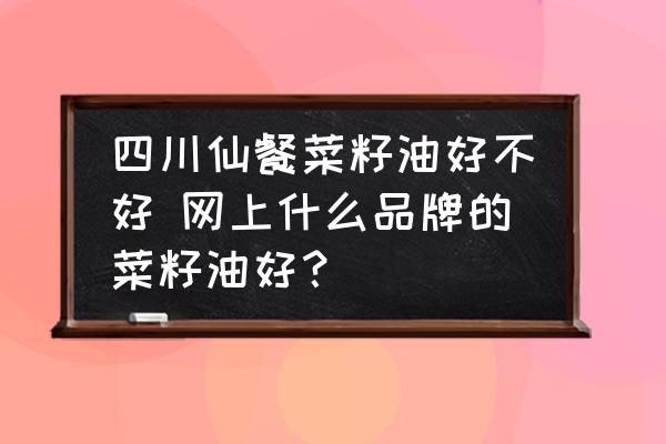 四川仙餐菜籽油好不好 網(wǎng)上什么品牌的菜籽油好？