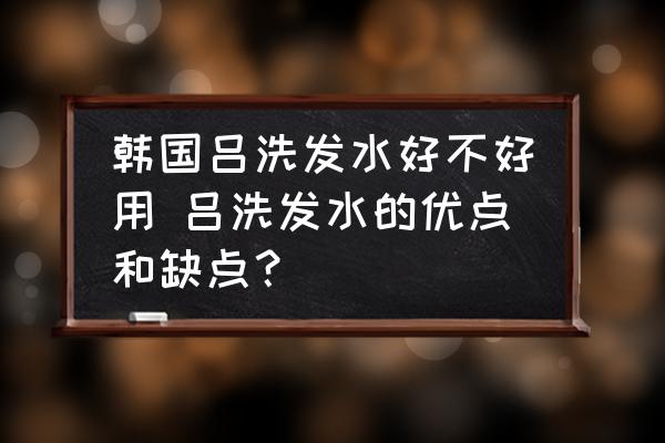 韓國呂洗發(fā)水好不好用 呂洗發(fā)水的優(yōu)點(diǎn)和缺點(diǎn)？