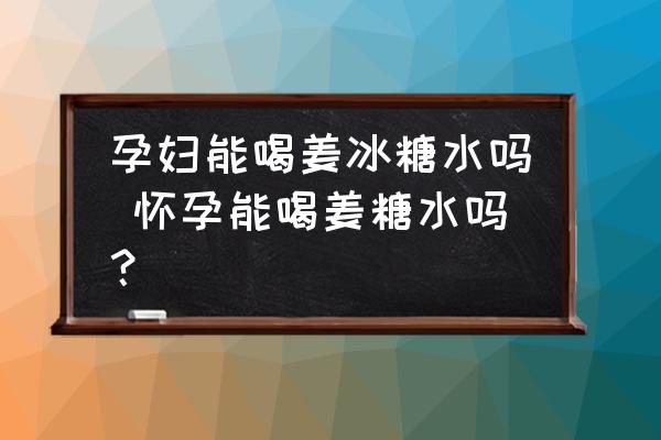 孕婦能喝姜冰糖水嗎 懷孕能喝姜糖水嗎？